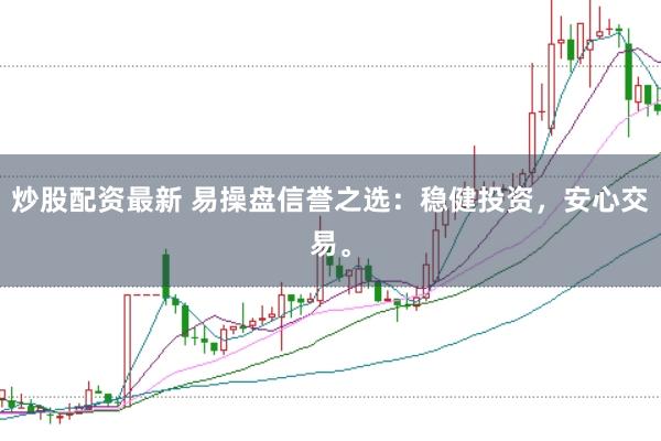 炒股配资最新 易操盘信誉之选：稳健投资，安心交易。