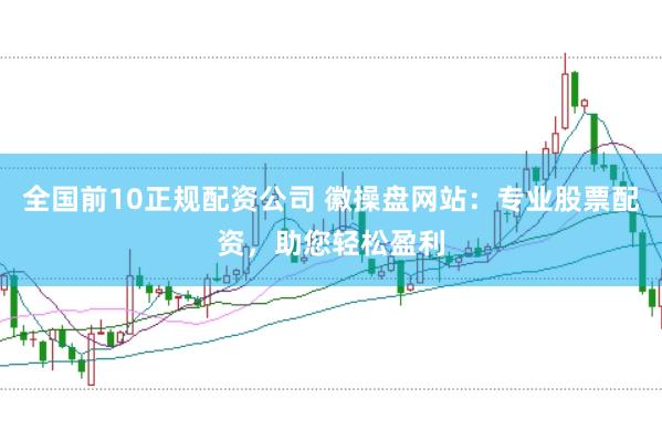 全国前10正规配资公司 徽操盘网站：专业股票配资，助您轻松盈利