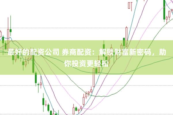 最好的配资公司 券商配资：解锁财富新密码，助你投资更轻松