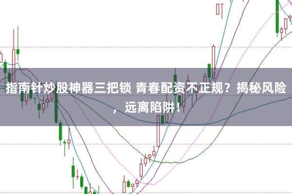 指南针炒股神器三把锁 青春配资不正规？揭秘风险，远离陷阱！