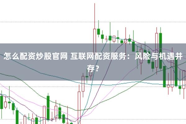 怎么配资炒股官网 互联网配资服务：风险与机遇并存？