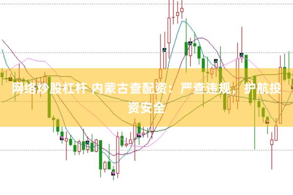 网络炒股杠杆 内蒙古查配资：严查违规，护航投资安全