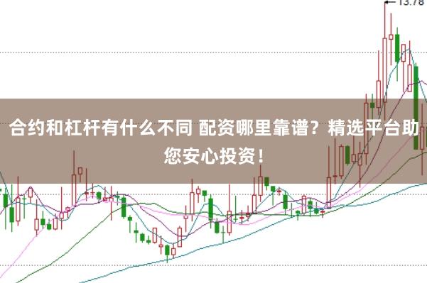 合约和杠杆有什么不同 配资哪里靠谱？精选平台助您安心投资！