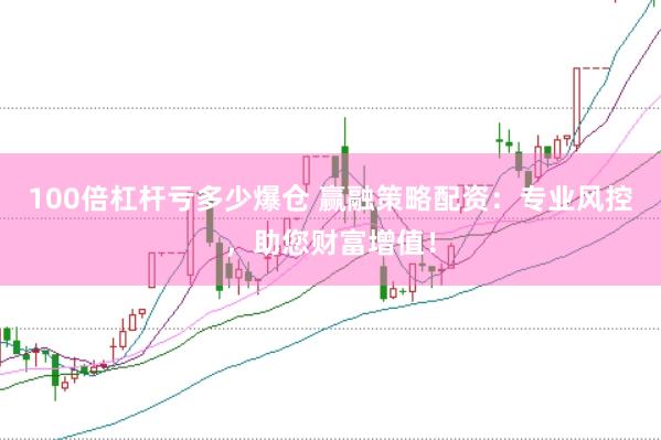 100倍杠杆亏多少爆仓 赢融策略配资：专业风控，助您财富增值！