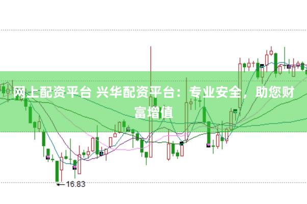 网上配资平台 兴华配资平台：专业安全，助您财富增值