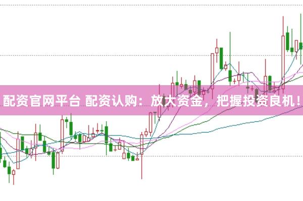 配资官网平台 配资认购：放大资金，把握投资良机！