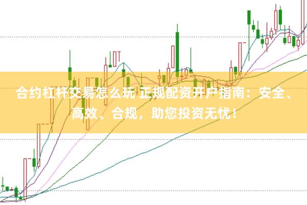 合约杠杆交易怎么玩 正规配资开户指南：安全、高效、合规，助您投资无忧！
