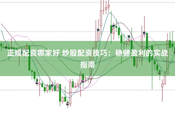 正规配资哪家好 炒股配资技巧：稳健盈利的实战指南