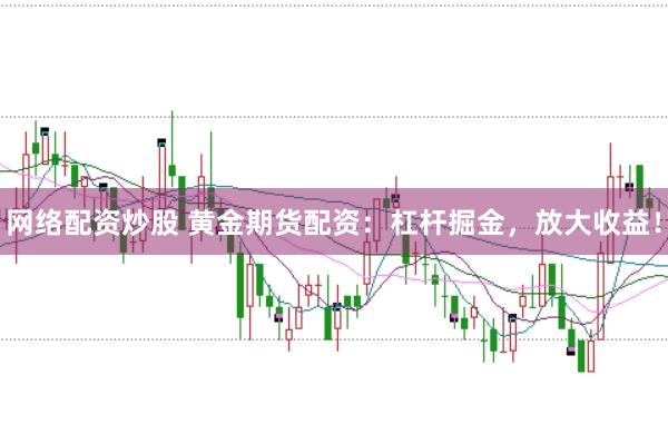 网络配资炒股 黄金期货配资：杠杆掘金，放大收益！