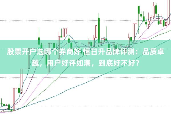 股票开户选哪个券商好 恒日升品牌评测：品质卓越，用户好评如潮，到底好不好？