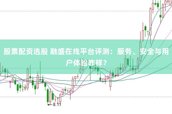 股票配资选股 融盛在线平台评测：服务、安全与用户体验咋样？