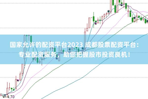 国家允许的配资平台2023 成都股票配资平台：专业配资服务，助您把握股市投资良机！