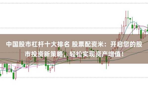中国股市杠杆十大排名 股票配资米：开启您的股市投资新策略，轻松实现资产增值！
