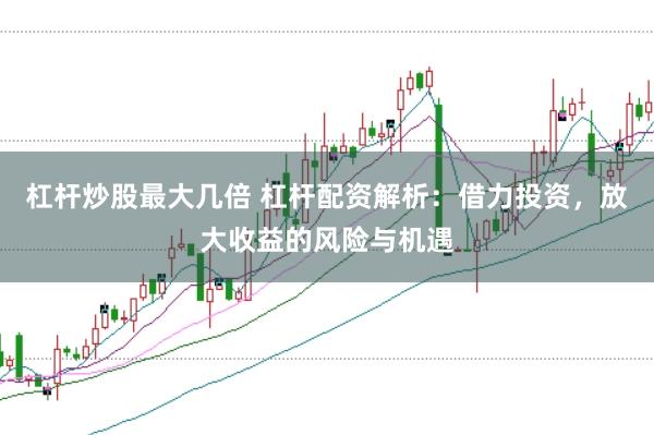 杠杆炒股最大几倍 杠杆配资解析：借力投资，放大收益的风险与机遇