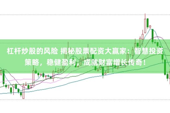 杠杆炒股的风险 揭秘股票配资大赢家：智慧投资策略，稳健盈利，成就财富增长传奇！