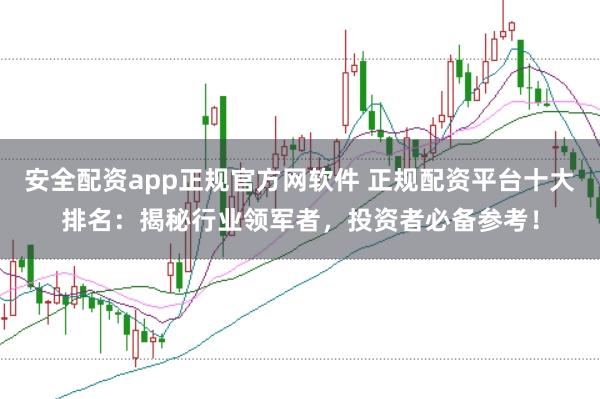 安全配资app正规官方网软件 正规配资平台十大排名：揭秘行业领军者，投资者必备参考！