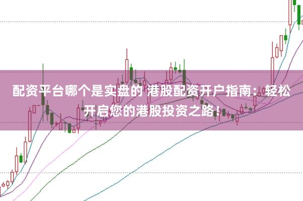 配资平台哪个是实盘的 港股配资开户指南：轻松开启您的港股投资之路！