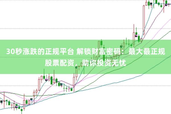 30秒涨跌的正规平台 解锁财富密码：最大最正规股票配资，助你投资无忧