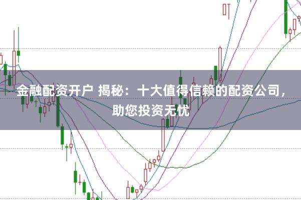金融配资开户 揭秘：十大值得信赖的配资公司，助您投资无忧