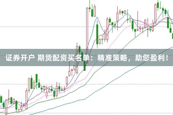 证券开户 期货配资买名单：精准策略，助您盈利！