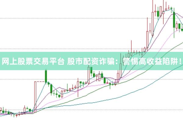 网上股票交易平台 股市配资诈骗：警惕高收益陷阱！