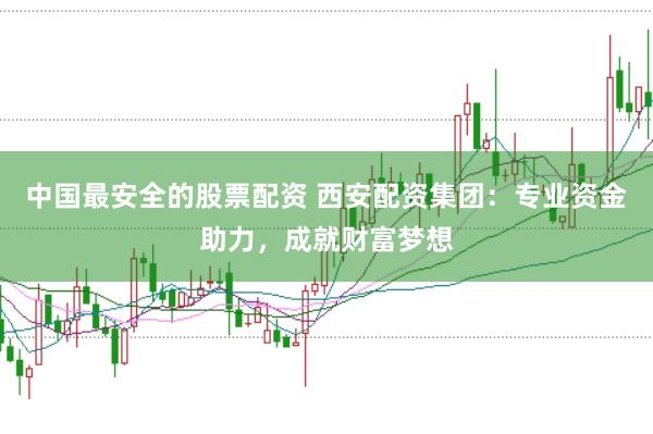 中国最安全的股票配资 西安配资集团：专业资金助力，成就财富梦想