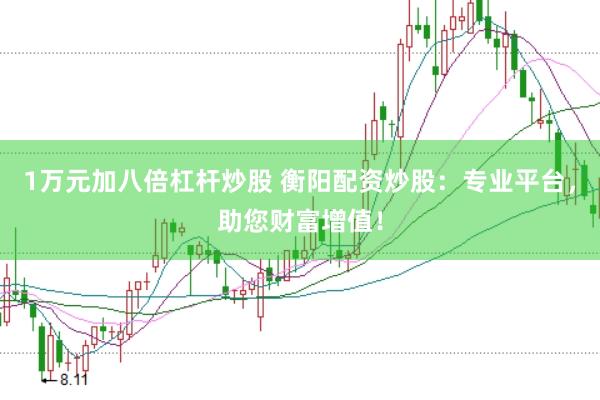 1万元加八倍杠杆炒股 衡阳配资炒股：专业平台，助您财富增值！