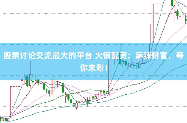 股票讨论交流最大的平台 火锅配资：麻辣财富，等你来涮！