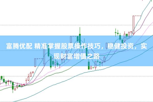富腾优配 精准掌握股票操作技巧，稳健投资，实现财富增值之路
