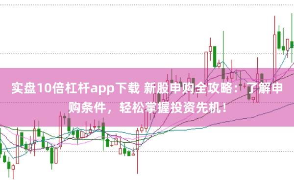 实盘10倍杠杆app下载 新股申购全攻略：了解申购条件，轻松掌握投资先机！