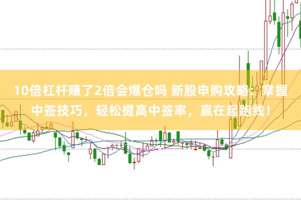 10倍杠杆赚了2倍会爆仓吗 新股申购攻略：掌握中签技巧，轻松提高中签率，赢在起跑线！