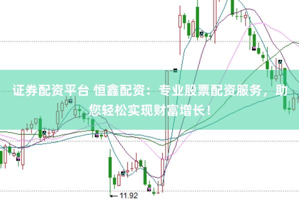 证券配资平台 恒鑫配资：专业股票配资服务，助您轻松实现财富增长！