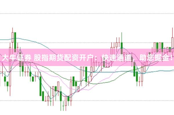 大牛证券 股指期货配资开户：快速通道，助您掘金！