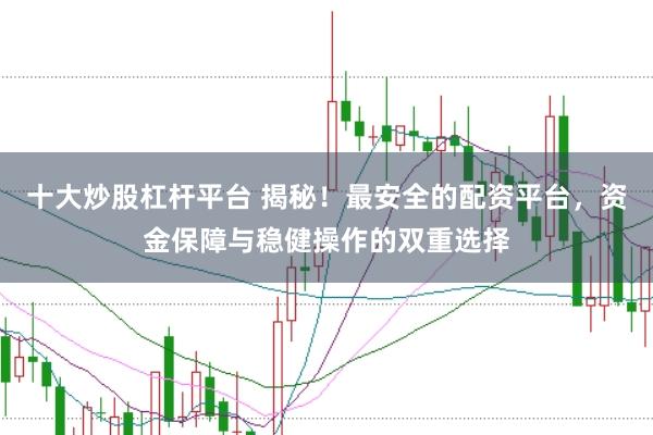 十大炒股杠杆平台 揭秘!最安全的配资平台,资金保障与稳健操作的双重选择