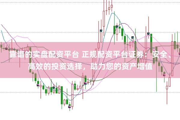 靠谱的实盘配资平台 正规配资平台证券:安全、高效的投资选择,助力您的资产增值