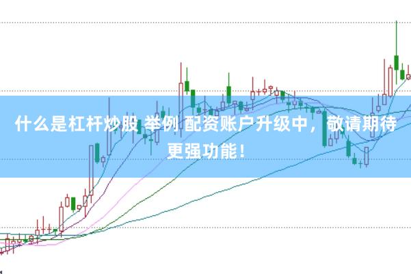 什么是杠杆炒股 举例 配资账户升级中,敬请期待更强功能!