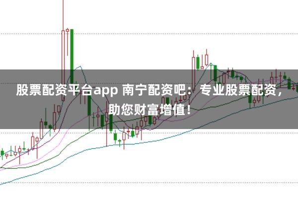 股票配资平台app 南宁配资吧:专业股票配资,助您财富增值!