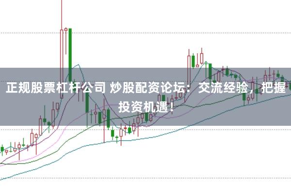 正规股票杠杆公司 炒股配资论坛:交流经验,把握投资机遇!