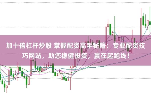 加十倍杠杆炒股 掌握配资高手秘籍：专业配资技巧网站，助您稳健投资，赢在起跑线！