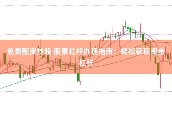 免费配资炒股 股票杠杆办理指南:轻松获取资金杠杆