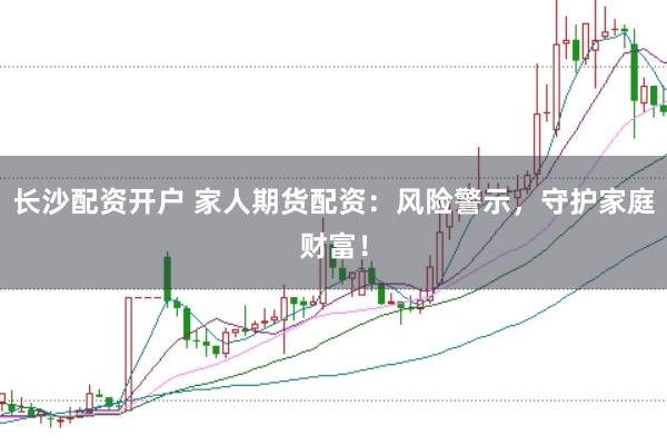 长沙配资开户 家人期货配资:风险警示,守护家庭财富!