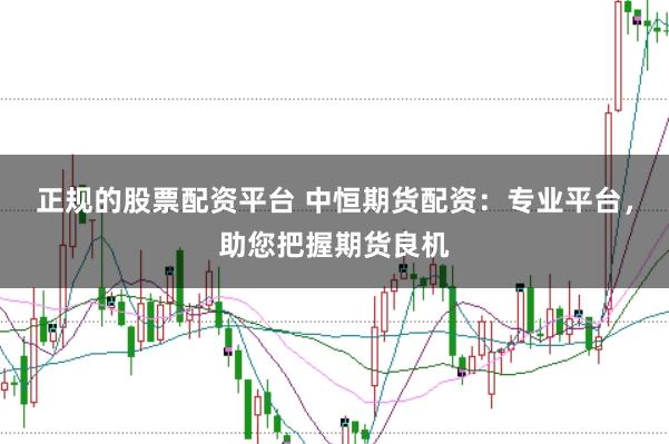 正规的股票配资平台 中恒期货配资：专业平台，助您把握期货良机