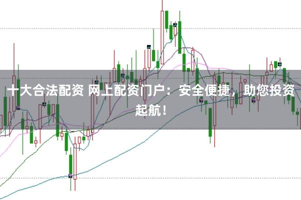 十大合法配资 网上配资门户：安全便捷，助您投资起航！