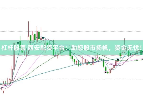 杠杆股票 西安配资平台:助您股市扬帆,资金无忧!