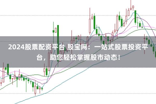 2024股票配资平台 股宝网:一站式股票投资平台,助您轻松掌握股市动态!