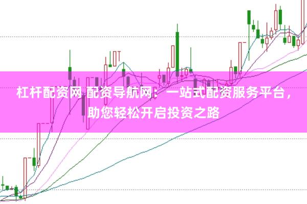 杠杆配资网 配资导航网:一站式配资服务平台,助您轻松开启投资之路