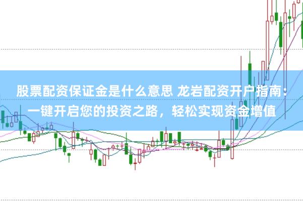 股票配资保证金是什么意思 龙岩配资开户指南:一键开启您的投资之路,轻松实现资金增值