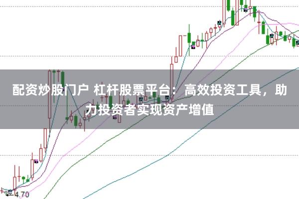 配资炒股门户 杠杆股票平台:高效投资工具,助力投资者实现资产增值