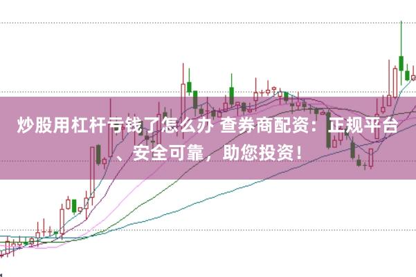 炒股用杠杆亏钱了怎么办 查券商配资：正规平台、安全可靠，助您投资！