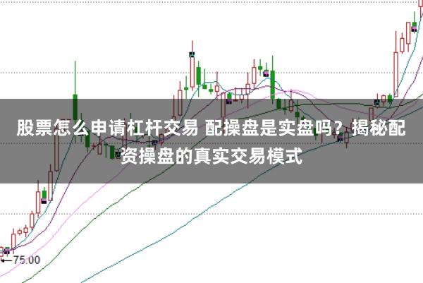 股票怎么申请杠杆交易 配操盘是实盘吗?揭秘配资操盘的真实交易模式